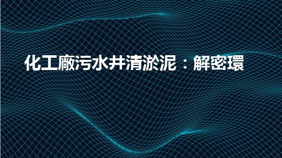 化工廠污水井清淤泥：解密環(huán)保奇跡，揭秘神奇的凈化步驟！